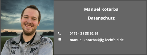 Manuel Kotarba Datenschutz  	0176 - 31 38 62 99 	manuel.kotarba@jfg-lechfeld.de