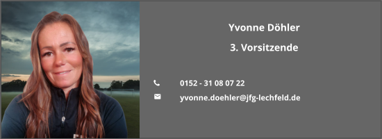 Yvonne Döhler 3. Vorsitzende  	0152 - 31 08 07 22 	yvonne.doehler@jfg-lechfeld.de