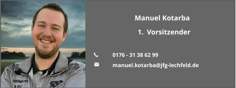 Manuel Kotarba 	1.	Vorsitzender  	0176 - 31 38 62 99 	manuel.kotarba@jfg-lechfeld.de